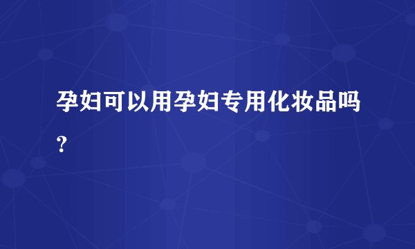 孕妇可以用孕妇专用化妆品吗？