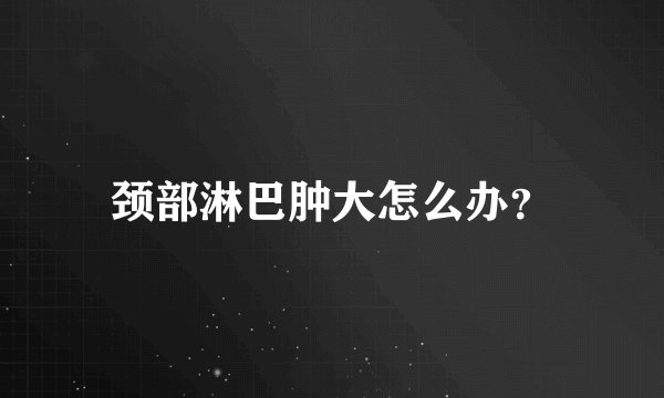 颈部淋巴肿大怎么办?