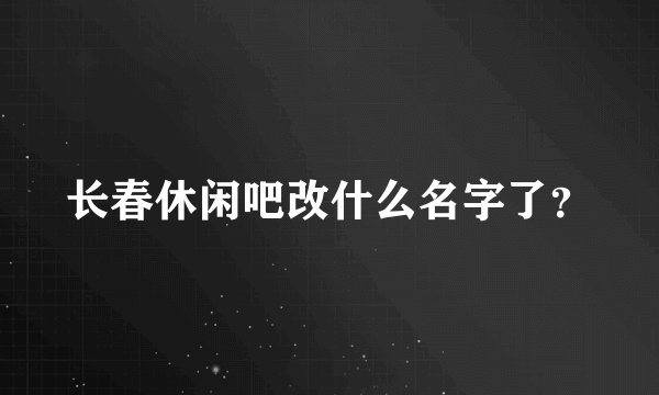 长春休闲吧改什么名字了？