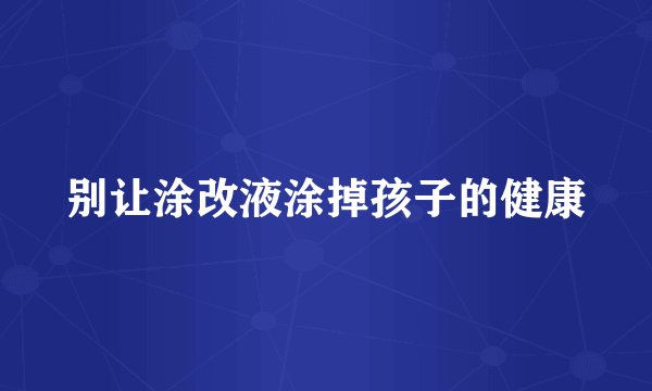 别让涂改液涂掉孩子的健康