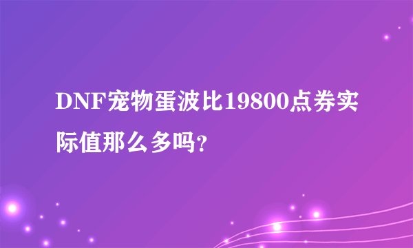 DNF宠物蛋波比19800点券实际值那么多吗？