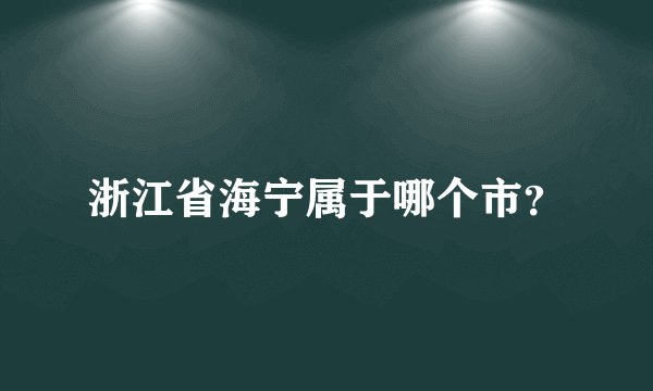 浙江省海宁属于哪个市?