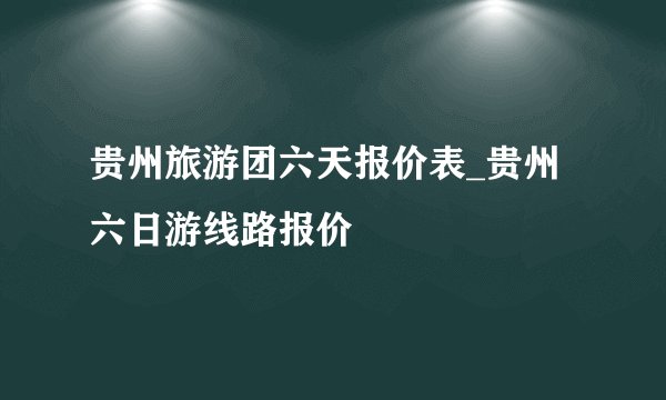 贵州旅游团六天报价表_贵州六日游线路报价