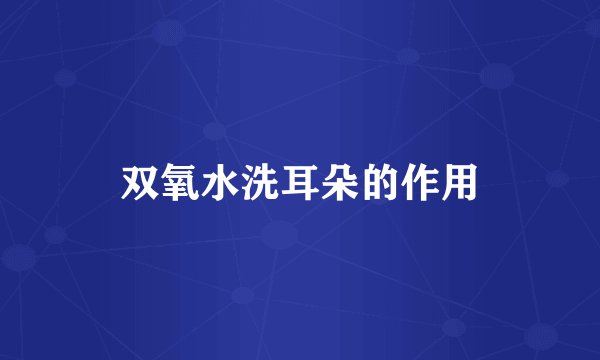 双氧水洗耳朵的作用