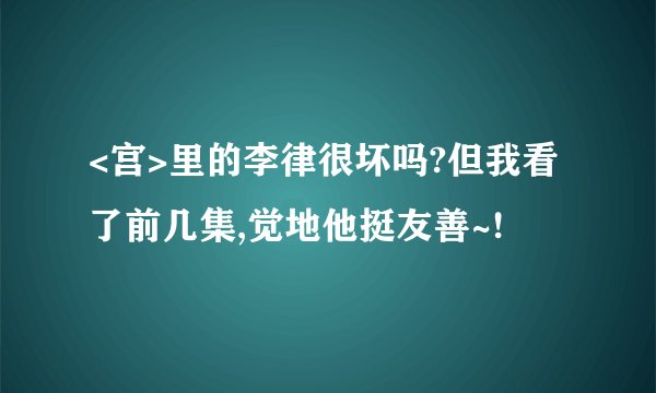 <宫>里的李律很坏吗?但我看了前几集,觉地他挺友善~!