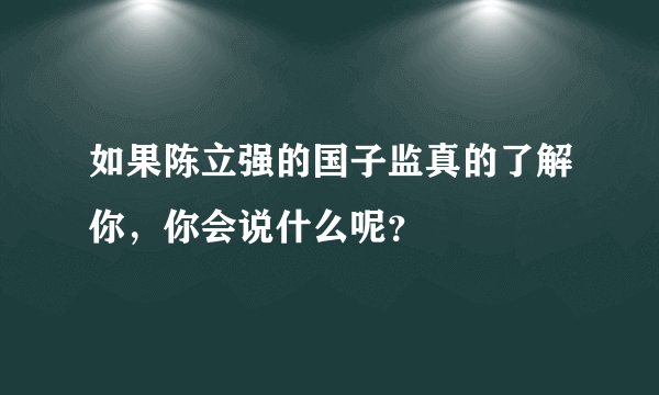 如果陈立强的国子监真的了解你，你会说什么呢？