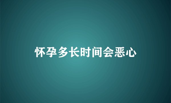 怀孕多长时间会恶心