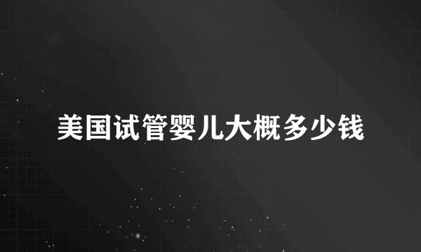 美国试管婴儿大概多少钱