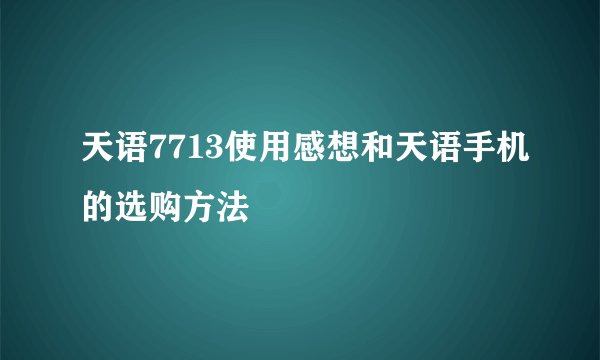 天语7713使用感想和天语手机的选购方法
