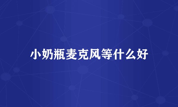 小奶瓶麦克风等什么好