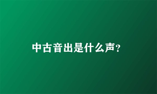 中古音出是什么声?
