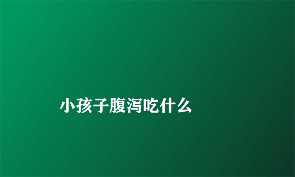 小孩子腹泻吃什么