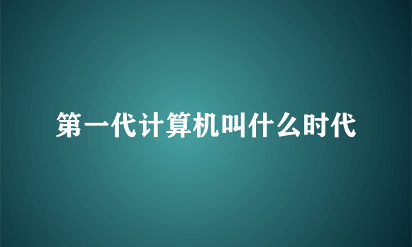 第一代计算机叫什么时代
