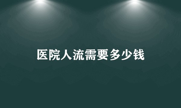 医院人流需要多少钱