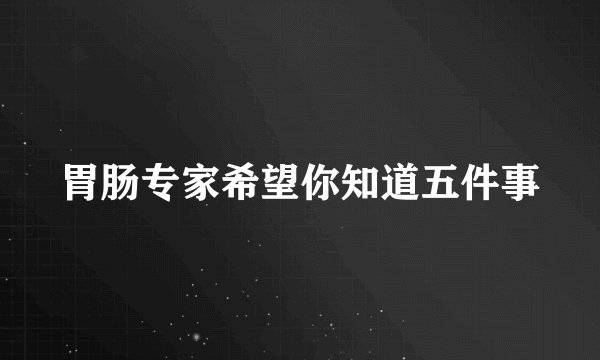 胃肠专家希望你知道五件事