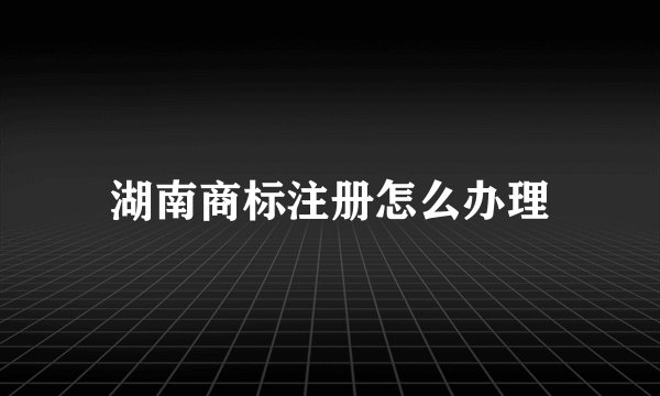 湖南商标注册怎么办理
