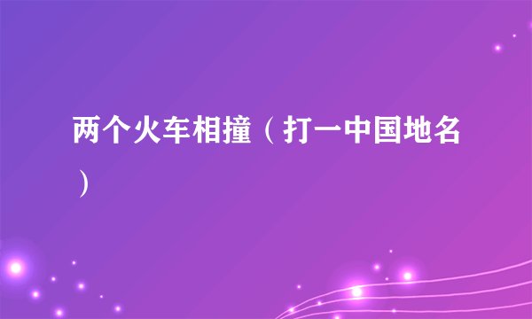 两个火车相撞（打一中国地名）