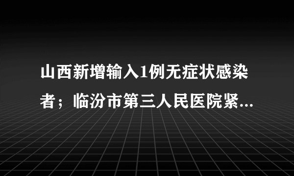 山西新增输入1例无症状感染者；临汾市第三人民医院紧急公告！