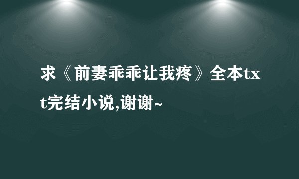 求《前妻乖乖让我疼》全本txt完结小说,谢谢~