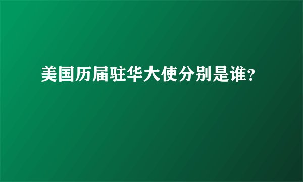 美国历届驻华大使分别是谁？