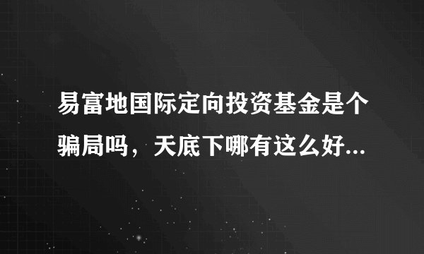 易富地国际定向投资基金是个骗局吗,天底下哪有这么好的事,他用什么赚钱啊。