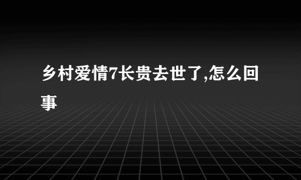 乡村爱情7长贵去世了,怎么回事