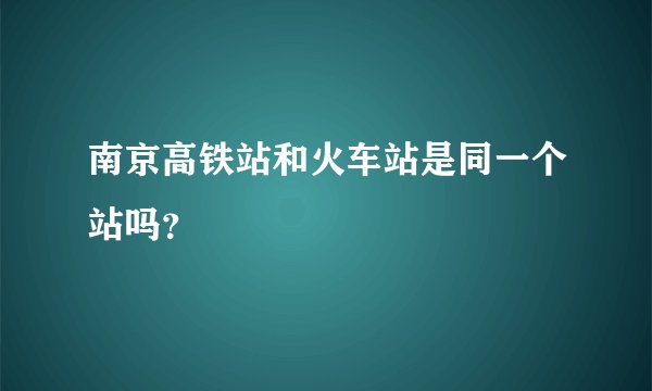 南京高铁站和火车站是同一个站吗？