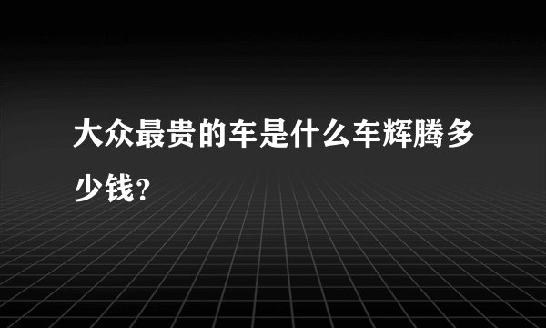 大众最贵的车是什么车辉腾多少钱？