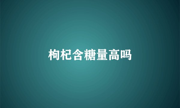 枸杞含糖量高吗