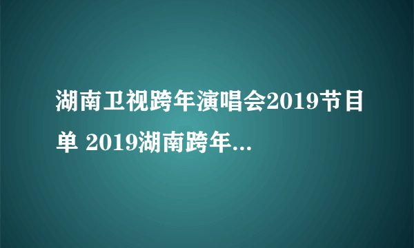 湖南卫视跨年演唱会2019节目单 2019湖南跨年节目顺序