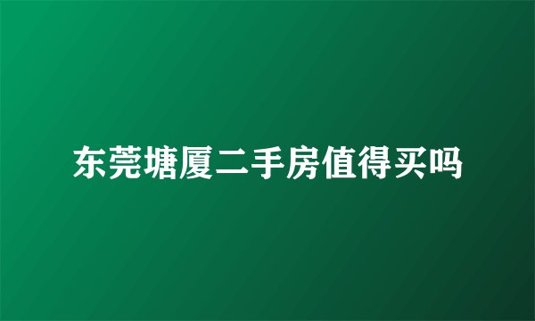 东莞塘厦二手房值得买吗