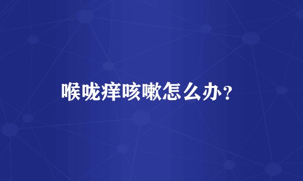喉咙痒咳嗽怎么办?