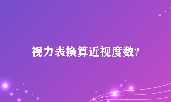 视力表换算近视度数?