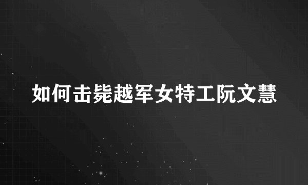 如何击毙越军女特工阮文慧