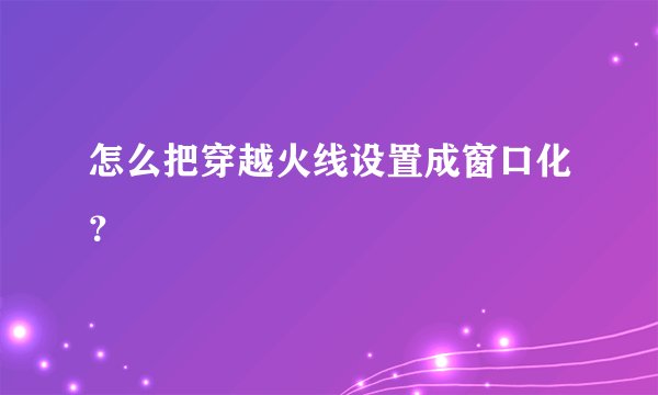 怎么把穿越火线设置成窗口化？