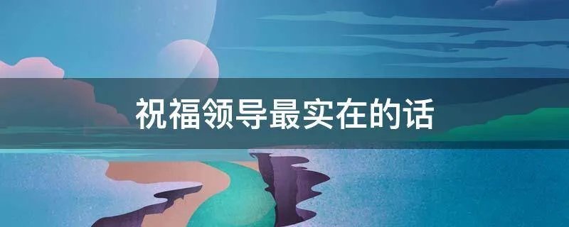 祝福领导最实在的话