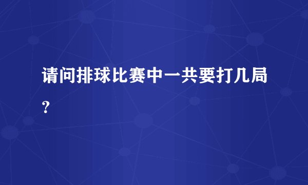 请问排球比赛中一共要打几局？