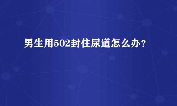 男生用502封住尿道怎么办？