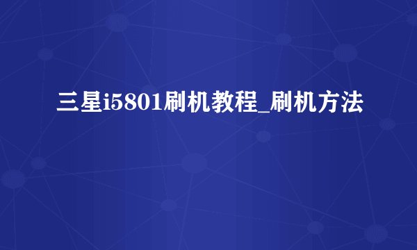 三星i5801刷机教程_刷机方法