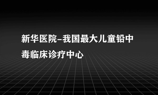 新华医院-我国最大儿童铅中毒临床诊疗中心