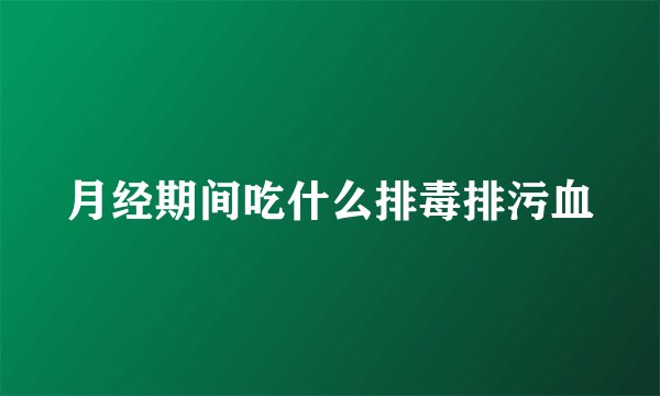 月经期间吃什么排毒排污血
