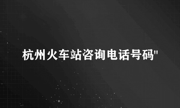 杭州火车站咨询电话号码