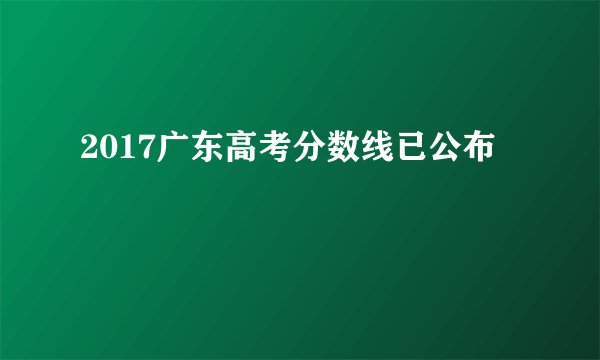 2017广东高考分数线已公布