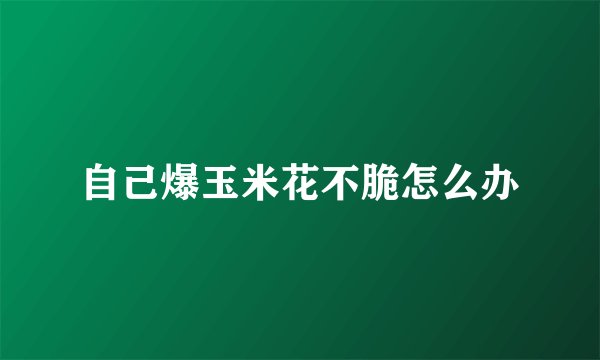 自己爆玉米花不脆怎么办