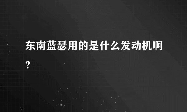 东南蓝瑟用的是什么发动机啊？