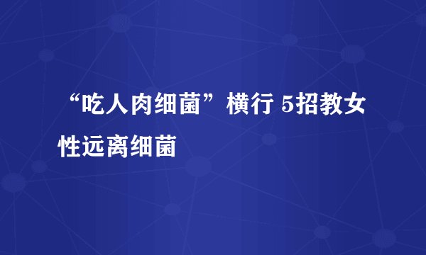 “吃人肉细菌”横行 5招教女性远离细菌