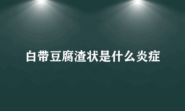 白带豆腐渣状是什么炎症