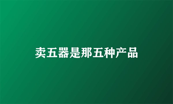 卖五器是那五种产品
