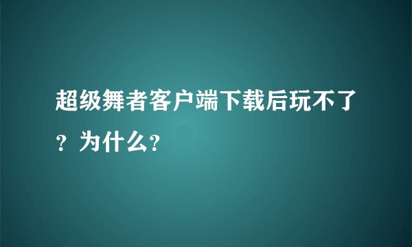 超级舞者客户端下载后玩不了？为什么？