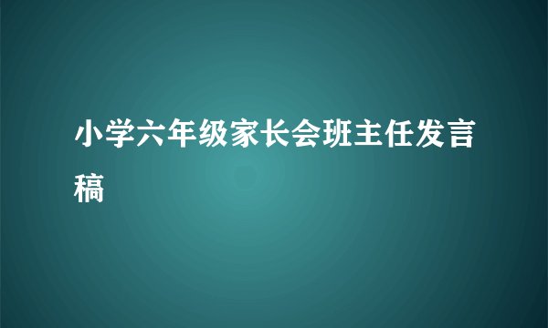 小学六年级家长会班主任发言稿